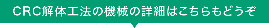 CRC解体工法の機械詳細はコチラもご覧ください。